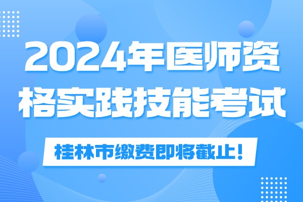 桂林市2024年医师资格考试实践技能考试缴费时间